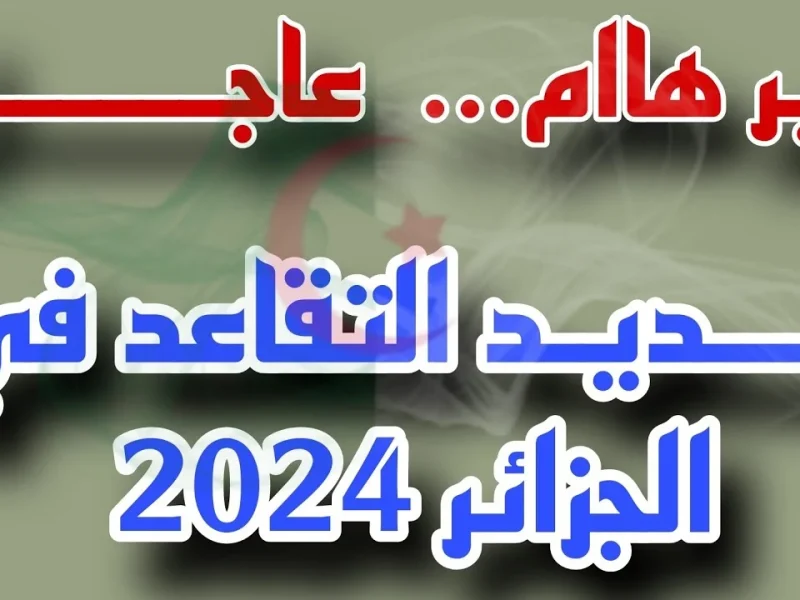 حكومة الجزائر تعلن عن قانون التقاعد الجديد في الجزائر 2024 بتلك الشروط