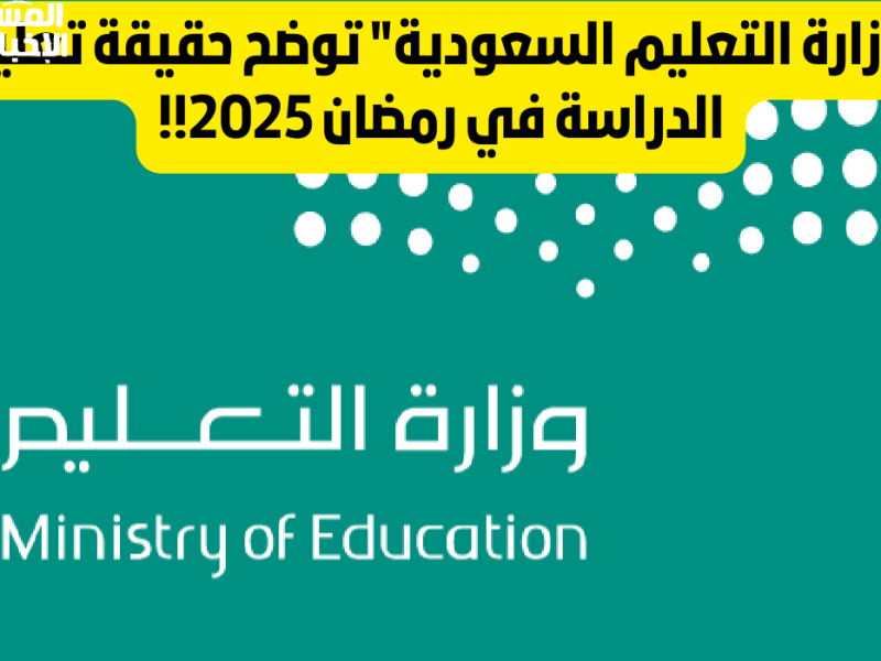 وزارة التعليم تُفاجئ الجميع: الدراسة في رمضان 2025 مستمرة.. ولا إجازة إلا بعد هذا الموعد