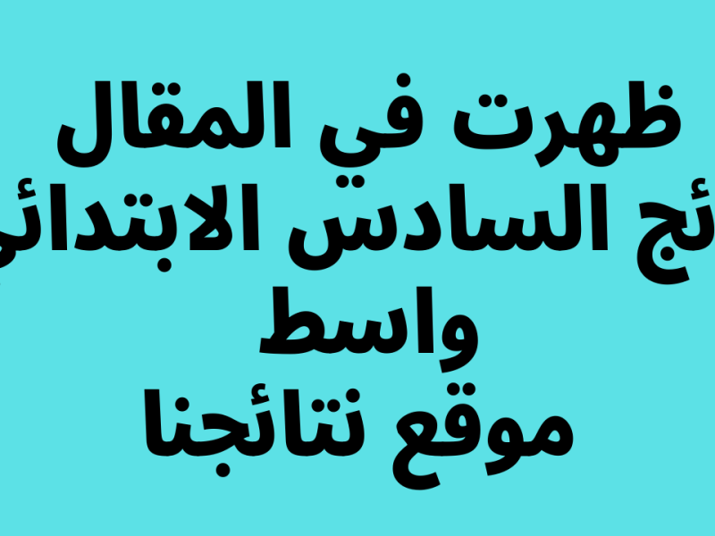 عاجل ولأول مرة للجميع تعرف علي نتائج السادس الابتدائي الدور الاول