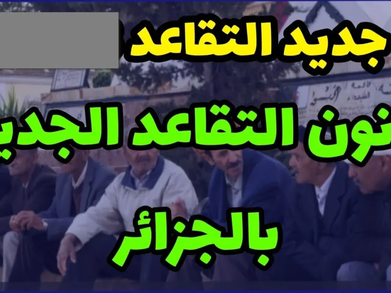 الوكالة الوطنية للتقاعد تكشف عن تفاصيل قانون التقاعد الجديد في الجزائر