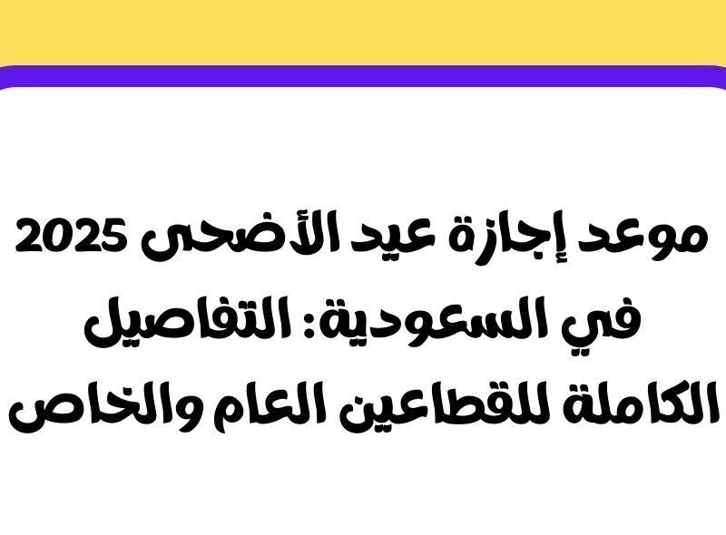 الإجازة اتحددت رسميًا دلوقتي .. موعد إجازة عيد الأضحى 2025 في السعودية إعلان نهائي