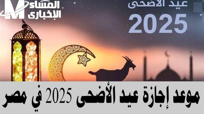إجازتك قربت تنزل رسميًا .. موعد عيد الأضحى المبارك 2025 وعدد أيام الإجازة